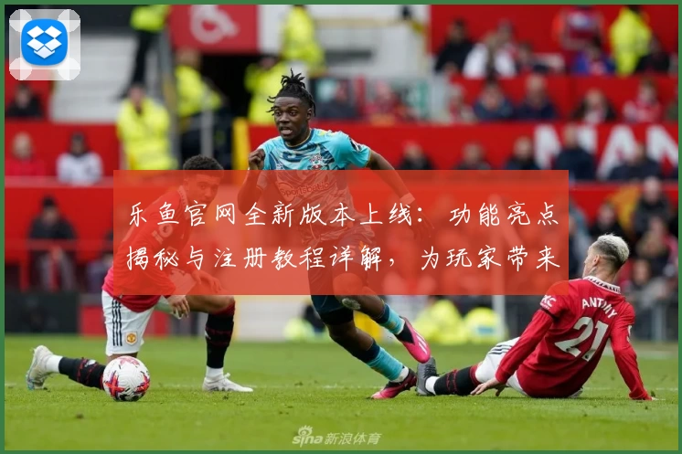 乐鱼官网全新版本上线：功能亮点揭秘与注册教程详解，为玩家带来极致体验