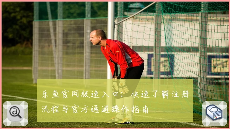 乐鱼官网极速入口：快速了解注册流程与官方通道操作指南