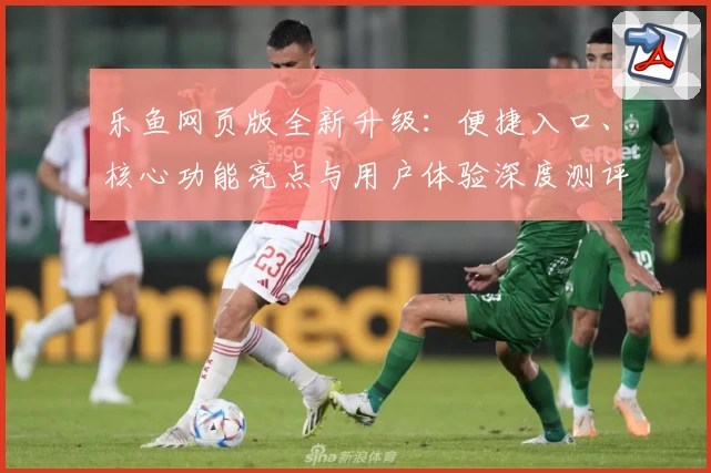 乐鱼网页版全新升级：便捷入口、核心功能亮点与用户体验深度测评