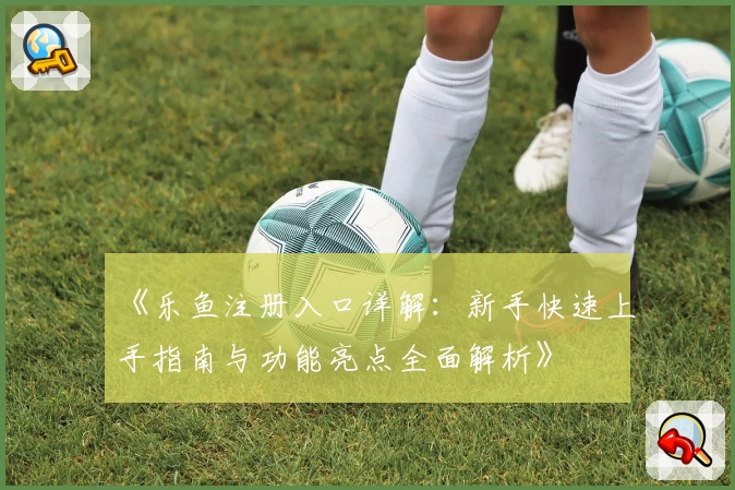 《乐鱼注册入口详解：新手快速上手指南与功能亮点全面解析》
