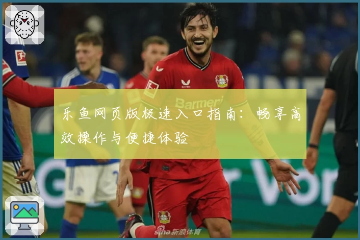 乐鱼网页版极速入口指南:畅享高效操作与便捷体验
