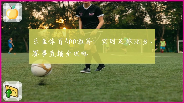 乐鱼体育App推荐：实时足球比分、赛事直播全攻略