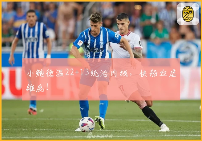 小鲍德温22+13统治内线，快船血虐雄鹿！
