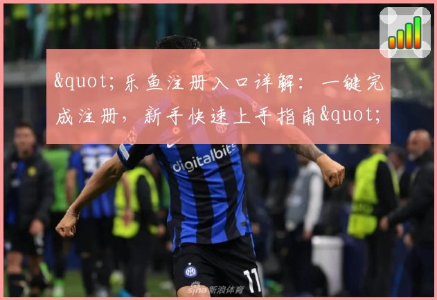 "乐鱼注册入口详解：一键完成注册，新手快速上手指南"