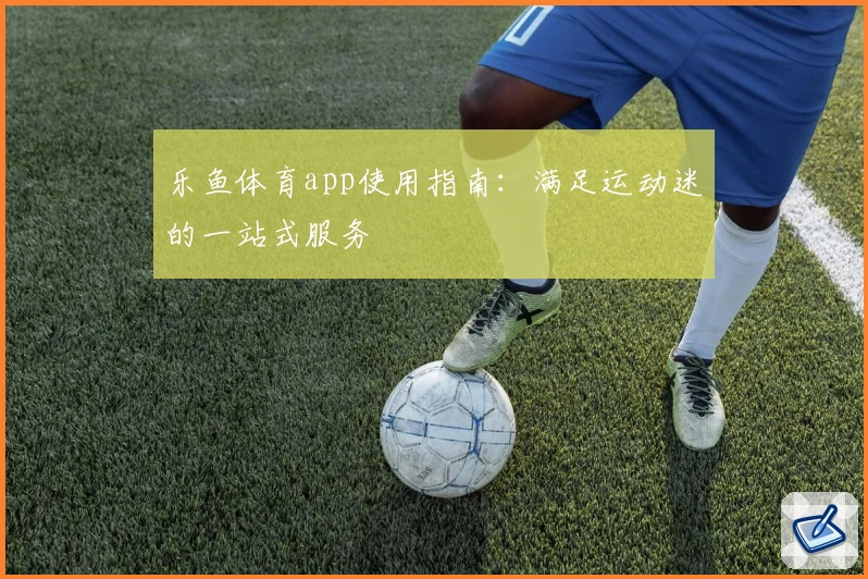 乐鱼体育app使用指南：满足运动迷的一站式服务