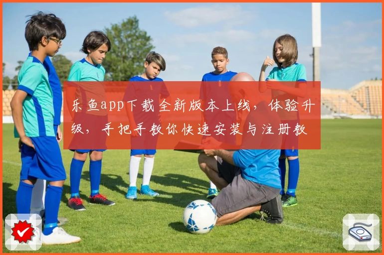 乐鱼app下载全新版本上线,体验升级,手把手教你快速安装与注册教程
