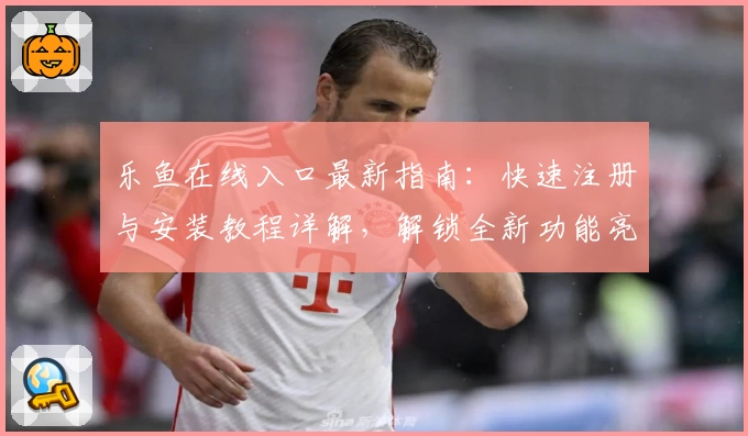 乐鱼在线入口最新指南:快速注册与安装教程详解,解锁全新功能亮点