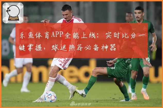 乐鱼体育APP全能上线：实时比分一键掌握，球迷热荐必备神器