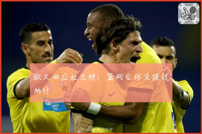 欧文回应杜兰特:篮网合作没提过纳什