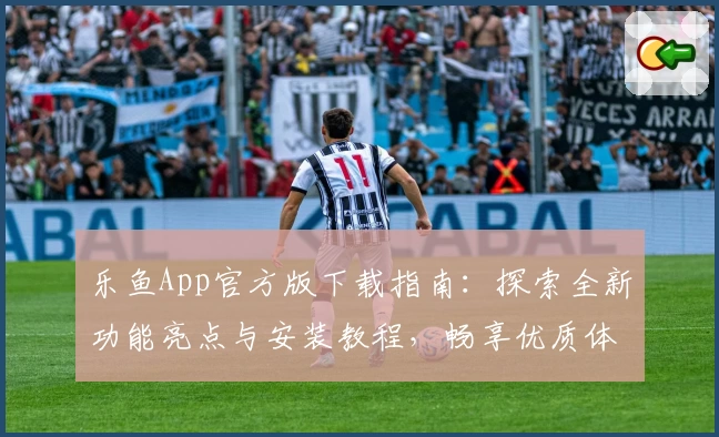 乐鱼App官方版下载指南：探索全新功能亮点与安装教程，畅享优质体验