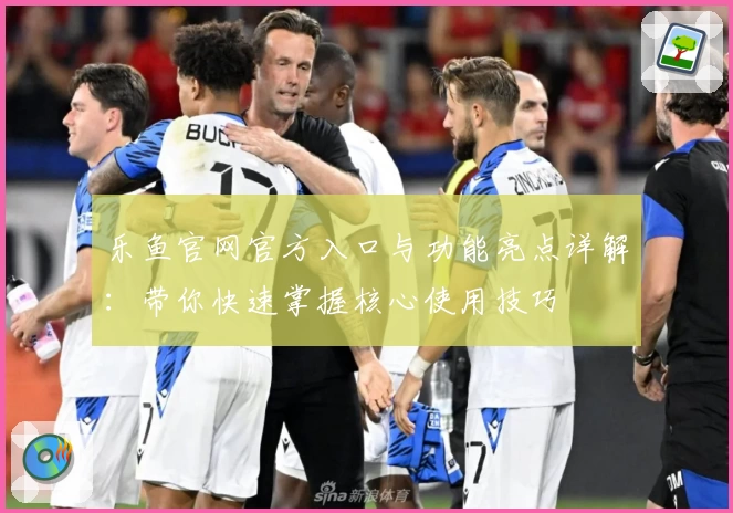 乐鱼官网官方入口与功能亮点详解：带你快速掌握核心使用技巧