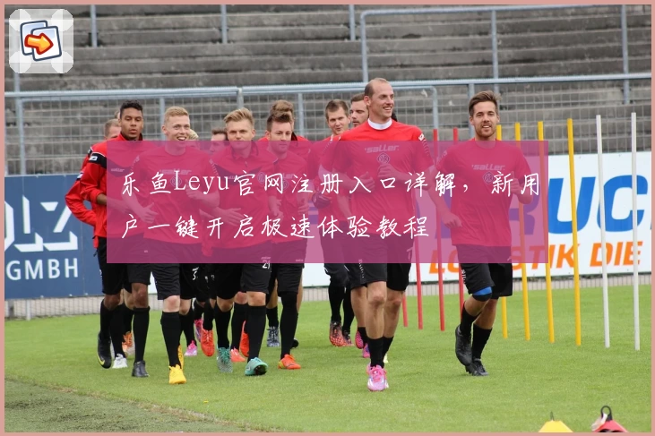 乐鱼Leyu官网注册入口详解,新用户一键开启极速体验教程