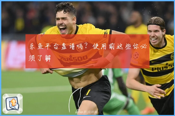 乐鱼平台靠谱吗？使用前这些你必须了解