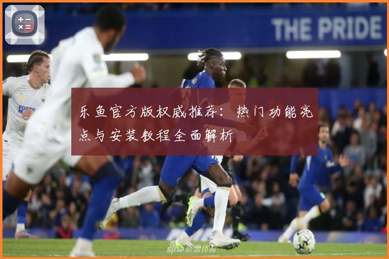 乐鱼官方版权威推荐:热门功能亮点与安装教程全面解析