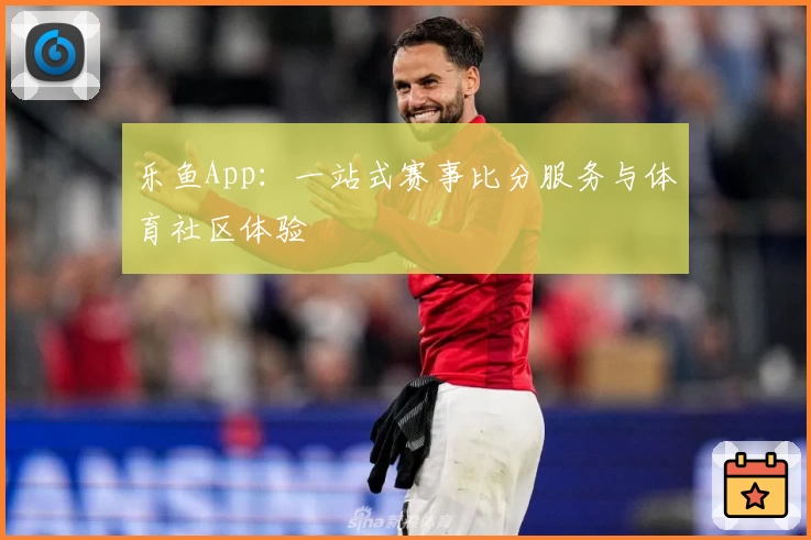 乐鱼App：一站式赛事比分服务与体育社区体验