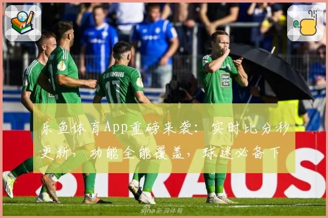 乐鱼体育App重磅来袭：实时比分秒更新，功能全能覆盖，球迷必备下载推荐