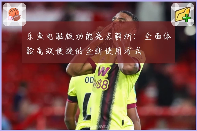 乐鱼电脑版功能亮点解析：全面体验高效便捷的全新使用方式