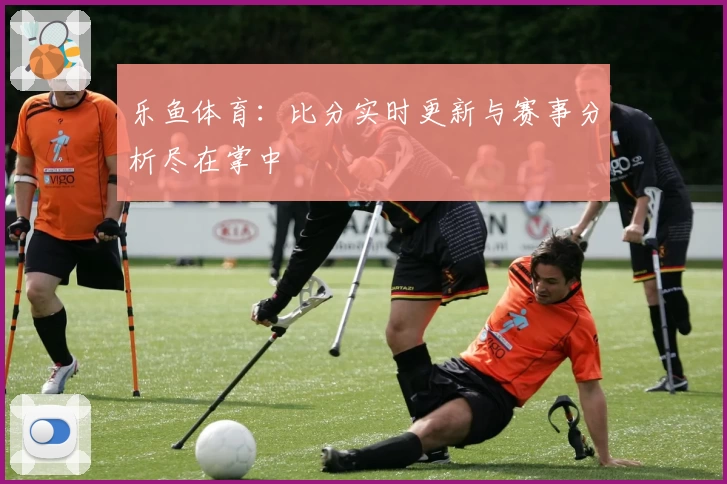 乐鱼体育：比分实时更新与赛事分析尽在掌中