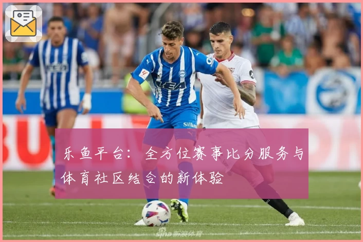 乐鱼平台：全方位赛事比分服务与体育社区结合的新体验