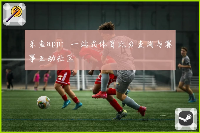 乐鱼app：一站式体育比分查询与赛事互动社区