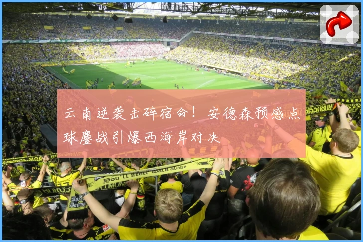 云南逆袭击碎宿命！安德森预感点球鏖战引爆西海岸对决
