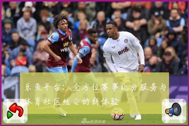 乐鱼平台：全方位赛事比分服务与体育社区结合的新体验