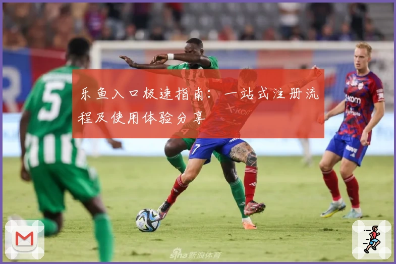 乐鱼入口极速指南：一站式注册流程及使用体验分享