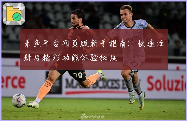 乐鱼平台网页版新手指南：快速注册与精彩功能体验秘诀