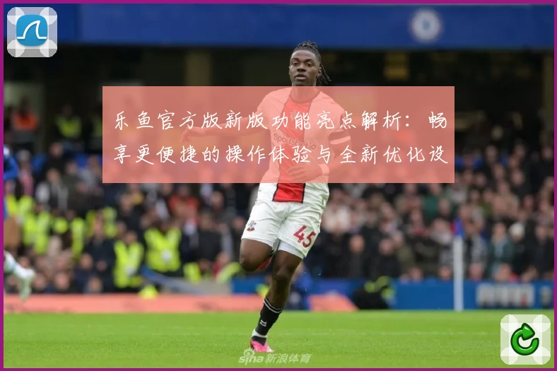 乐鱼官方版新版功能亮点解析：畅享更便捷的操作体验与全新优化设计