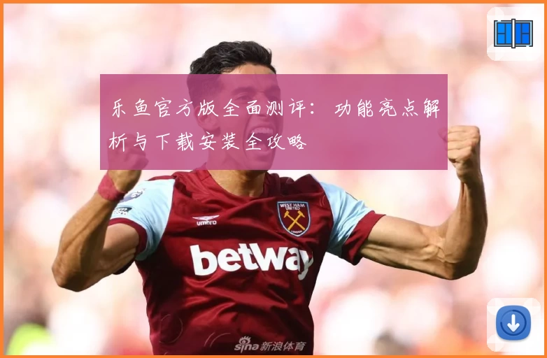 乐鱼官方版全面测评：功能亮点解析与下载安装全攻略