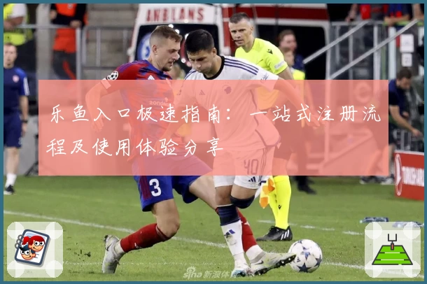 乐鱼入口极速指南：一站式注册流程及使用体验分享