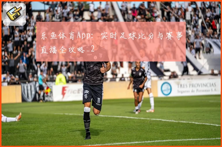 乐鱼体育App：实时足球比分与赛事直播全攻略_2