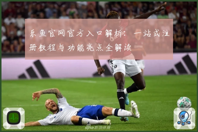 乐鱼官网官方入口解析：一站式注册教程与功能亮点全解读