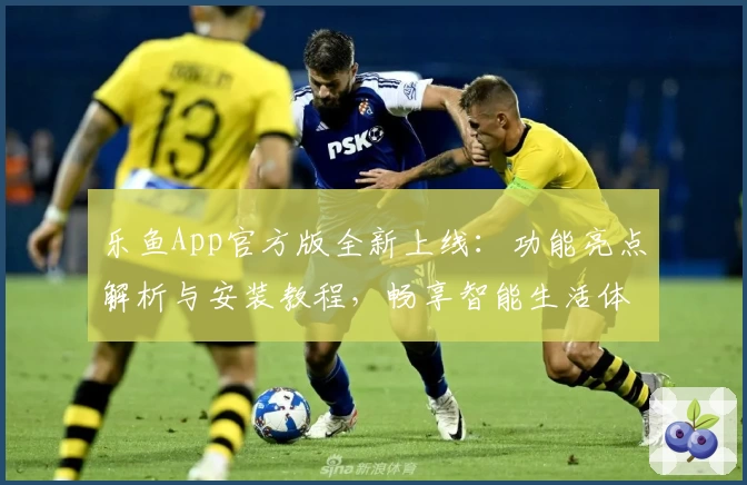 乐鱼App官方版全新上线：功能亮点解析与安装教程，畅享智能生活体验