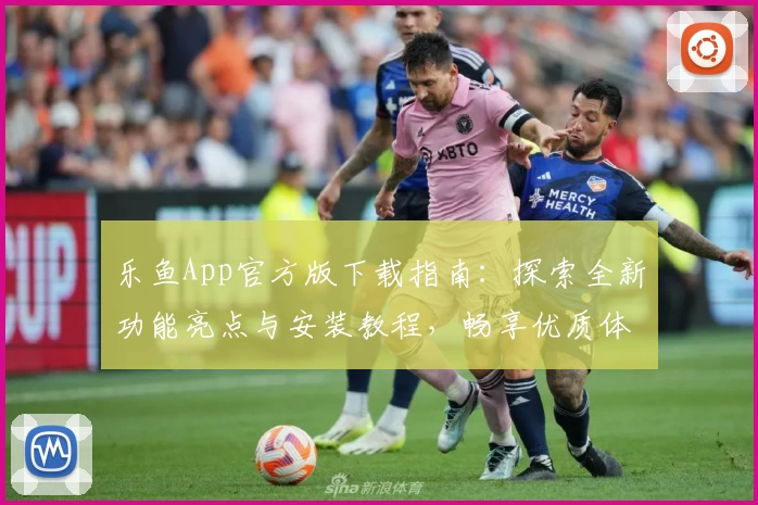 乐鱼App官方版下载指南:探索全新功能亮点与安装教程,畅享优质体验