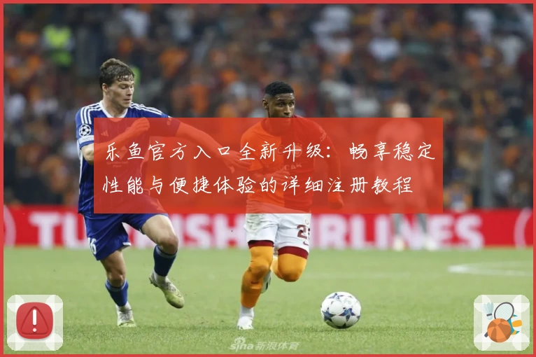 乐鱼官方入口全新升级：畅享稳定性能与便捷体验的详细注册教程