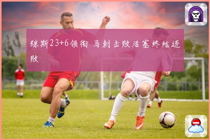 琼斯23+6领衔 马刺击败活塞终结连败