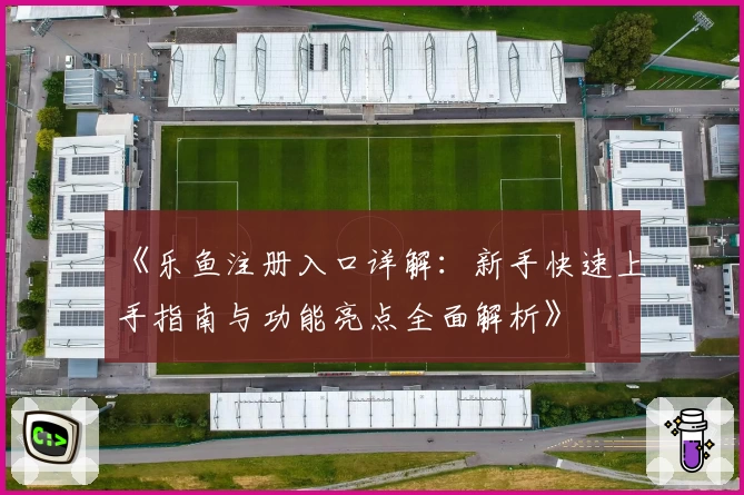 《乐鱼注册入口详解：新手快速上手指南与功能亮点全面解析》