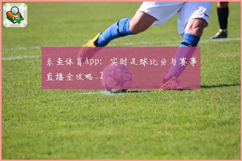 乐鱼体育App：实时足球比分与赛事直播全攻略_2