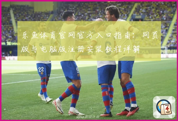 乐鱼体育官网官方入口指南：网页版与电脑版注册安装教程详解