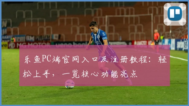 乐鱼PC端官网入口及注册教程：轻松上手，一览核心功能亮点