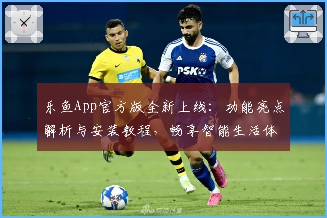 乐鱼App官方版全新上线：功能亮点解析与安装教程，畅享智能生活体验