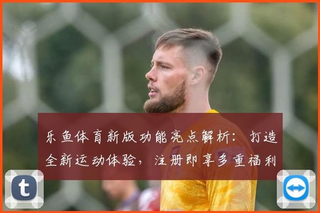 乐鱼体育新版功能亮点解析：打造全新运动体验，注册即享多重福利惊喜