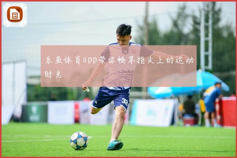 乐鱼体育app带你畅享指尖上的运动时光