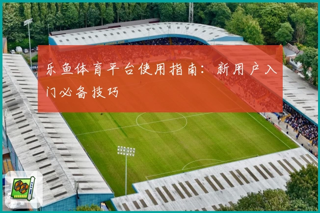 乐鱼体育平台使用指南：新用户入门必备技巧