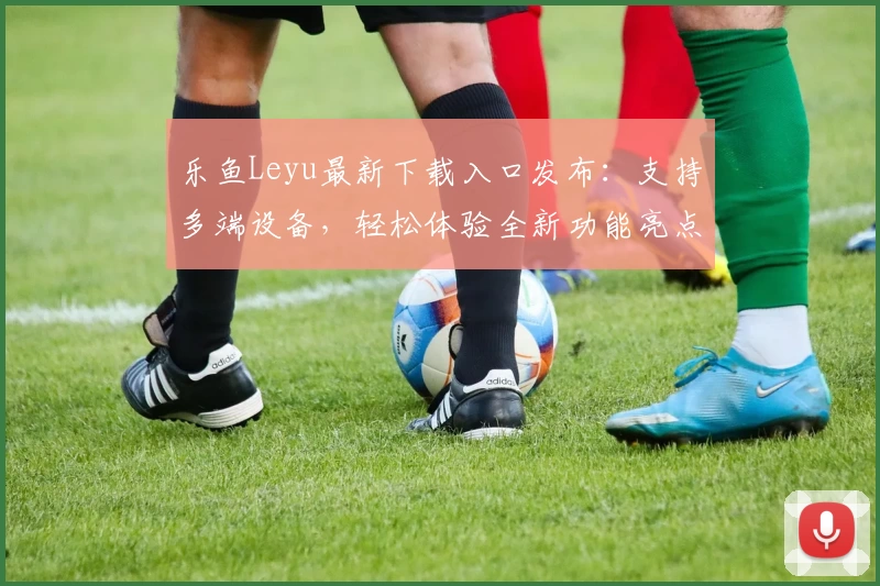 乐鱼Leyu最新下载入口发布：支持多端设备，轻松体验全新功能亮点