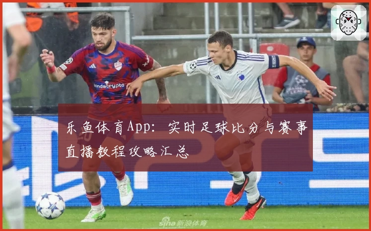 乐鱼体育App：实时足球比分与赛事直播教程攻略汇总