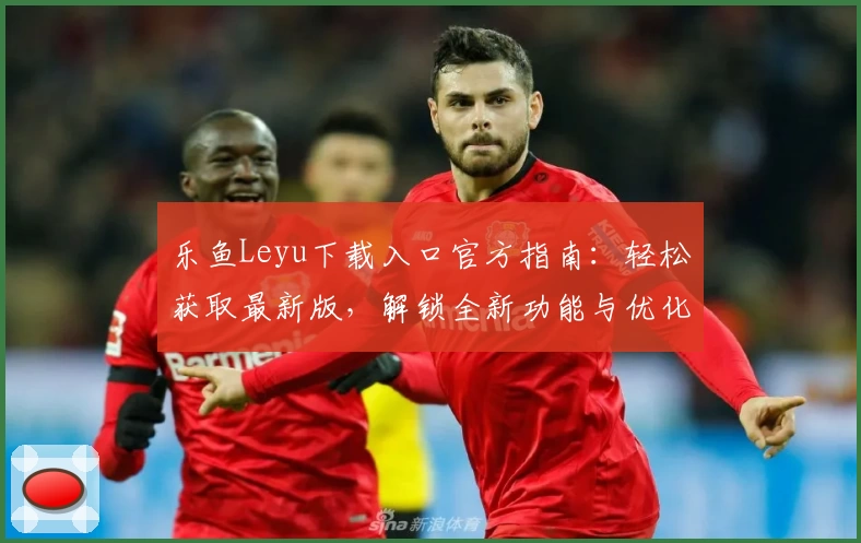 乐鱼Leyu下载入口官方指南：轻松获取最新版，解锁全新功能与优化体验