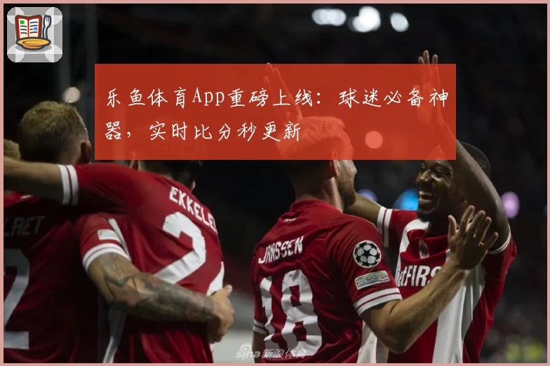 乐鱼体育App重磅上线：球迷必备神器，实时比分秒更新