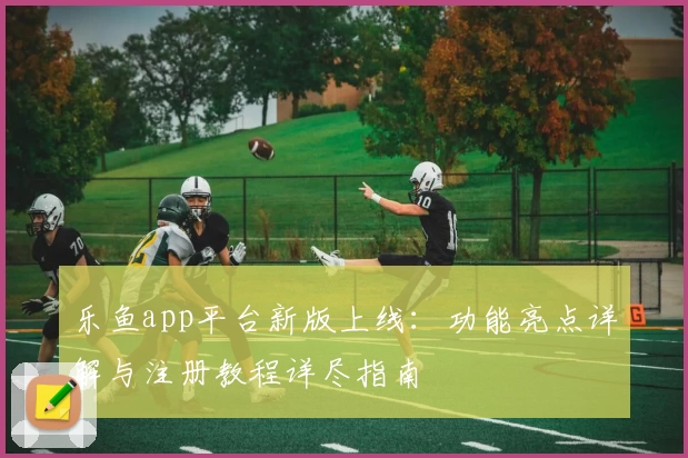 乐鱼app平台新版上线：功能亮点详解与注册教程详尽指南